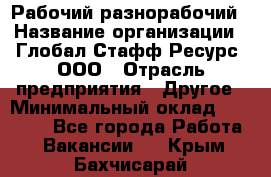 Рабочий-разнорабочий › Название организации ­ Глобал Стафф Ресурс, ООО › Отрасль предприятия ­ Другое › Минимальный оклад ­ 25 200 - Все города Работа » Вакансии   . Крым,Бахчисарай